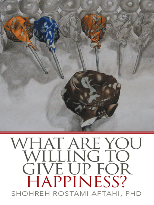 Title details for What Are You Willing to Give up for Happiness? by Shohreh Rostami Aftahi Ph.D - Available
